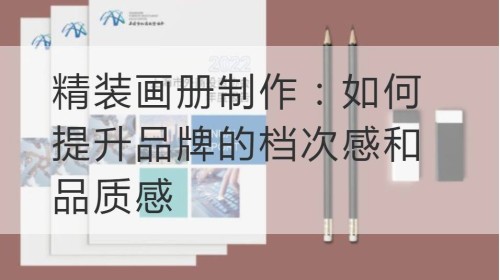 精装画册制作：如何提升品牌的档次感和品质感